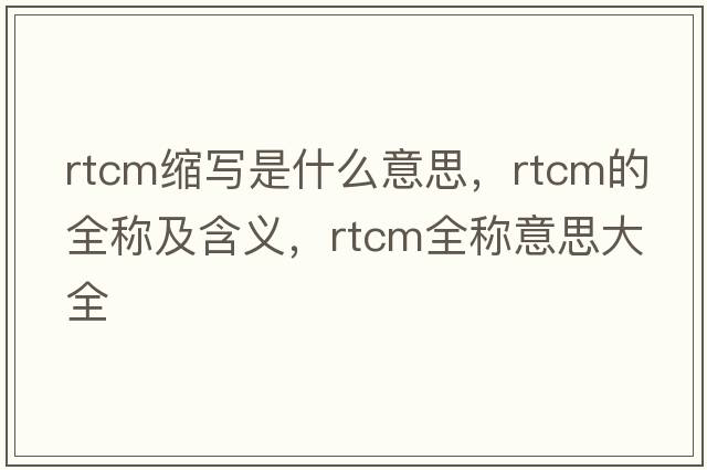 rtcm縮寫(xiě)是什么意思，rtcm的全稱(chēng)及含義，rtcm全稱(chēng)意思大全