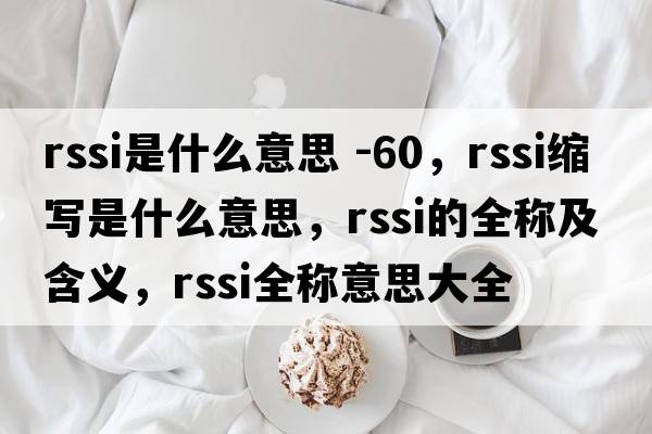 rssi是什么意思 -60，rssi縮寫(xiě)是什么意思，rssi的全稱(chēng)及含義，rssi全稱(chēng)意思大全