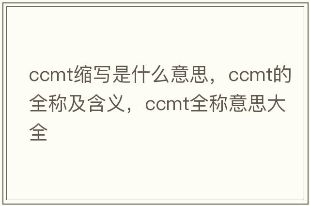 ccmt縮寫(xiě)是什么意思，ccmt的全稱(chēng)及含義，ccmt全稱(chēng)意思大全