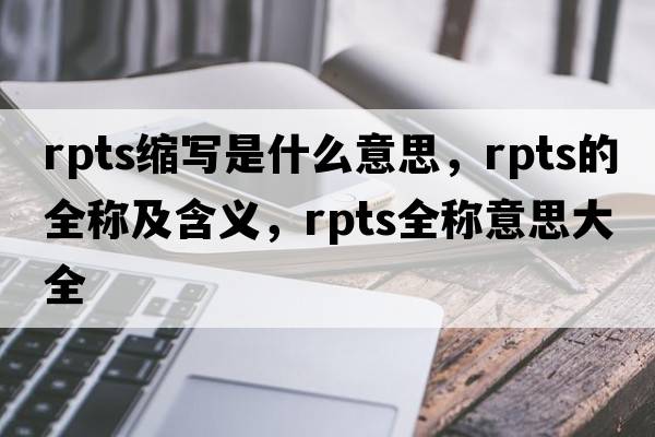 rpts縮寫(xiě)是什么意思，rpts的全稱(chēng)及含義，rpts全稱(chēng)意思大全