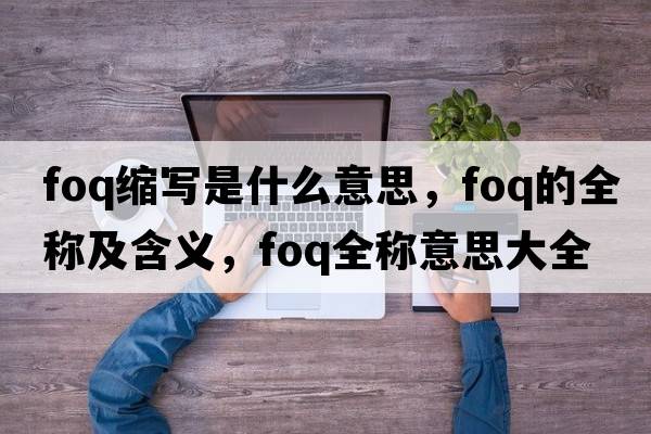 foq縮寫(xiě)是什么意思，foq的全稱(chēng)及含義，foq全稱(chēng)意思大全