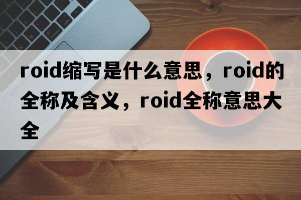 roid縮寫(xiě)是什么意思，roid的全稱(chēng)及含義，roid全稱(chēng)意思大全
