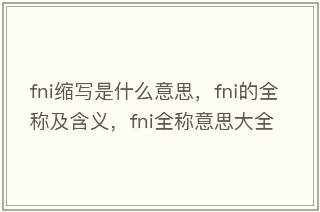 fni縮寫(xiě)是什么意思，fni的全稱(chēng)及含義，fni全稱(chēng)意思大全