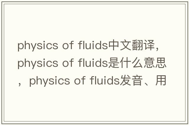 physics of fluids中文翻譯，physics of fluids是什么意思，physics of fluids發(fā)音、用法及例句