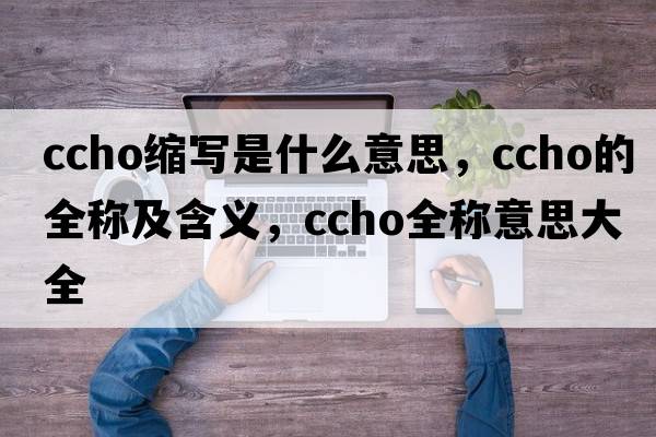 ccho縮寫(xiě)是什么意思，ccho的全稱(chēng)及含義，ccho全稱(chēng)意思大全