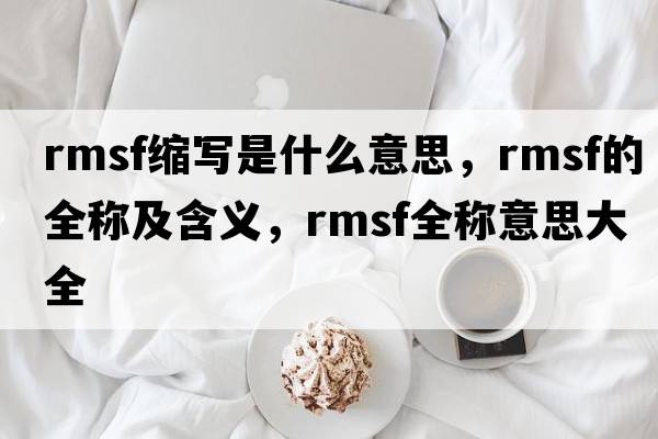 rmsf縮寫(xiě)是什么意思，rmsf的全稱(chēng)及含義，rmsf全稱(chēng)意思大全