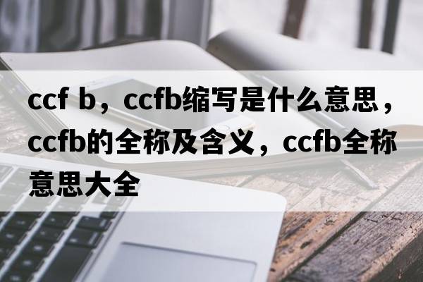 ccf b，ccfb縮寫(xiě)是什么意思，ccfb的全稱(chēng)及含義，ccfb全稱(chēng)意思大全