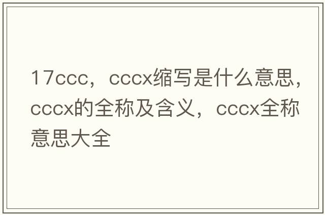 17ccc，cccx縮寫(xiě)是什么意思，cccx的全稱(chēng)及含義，cccx全稱(chēng)意思大全
