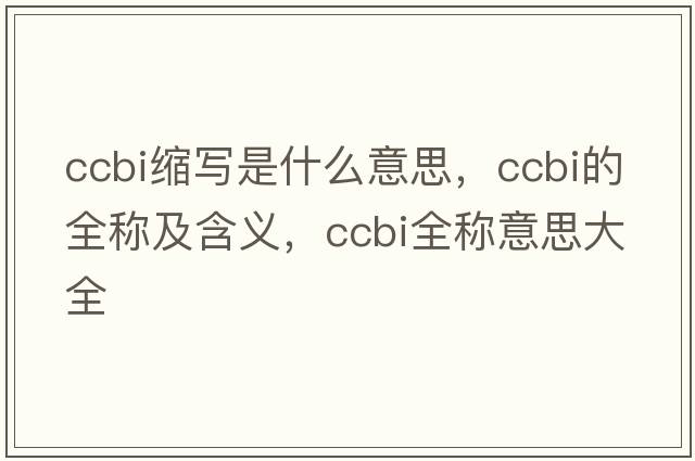 ccbi縮寫(xiě)是什么意思，ccbi的全稱(chēng)及含義，ccbi全稱(chēng)意思大全