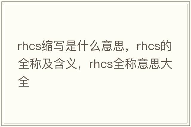 rhcs縮寫(xiě)是什么意思，rhcs的全稱(chēng)及含義，rhcs全稱(chēng)意思大全