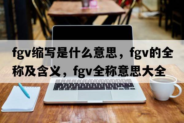 fgv縮寫(xiě)是什么意思，fgv的全稱(chēng)及含義，fgv全稱(chēng)意思大全