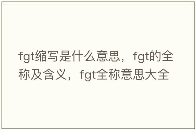 fgt縮寫(xiě)是什么意思，fgt的全稱(chēng)及含義，fgt全稱(chēng)意思大全