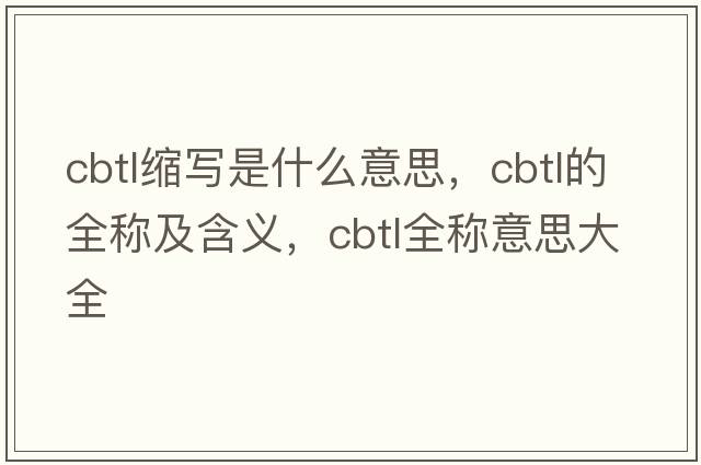 cbtl縮寫(xiě)是什么意思，cbtl的全稱(chēng)及含義，cbtl全稱(chēng)意思大全
