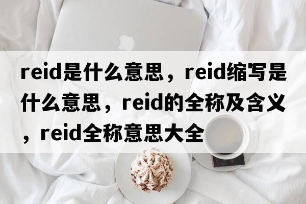 reid是什么意思，reid縮寫(xiě)是什么意思，reid的全稱(chēng)及含義，reid全稱(chēng)意思大全