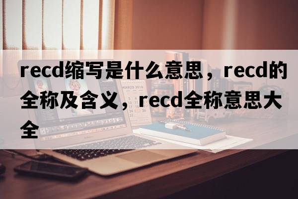 recd縮寫(xiě)是什么意思，recd的全稱(chēng)及含義，recd全稱(chēng)意思大全