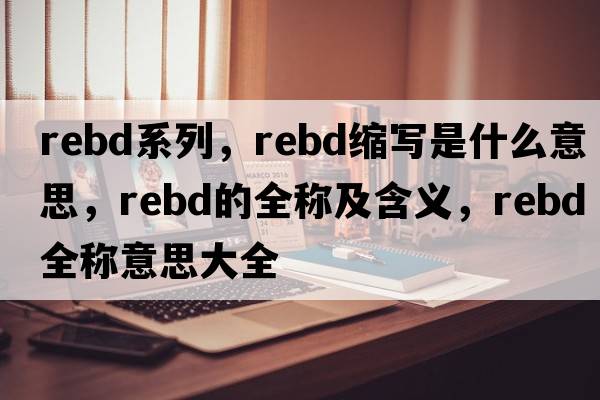 rebd系列，rebd縮寫(xiě)是什么意思，rebd的全稱(chēng)及含義，rebd全稱(chēng)意思大全