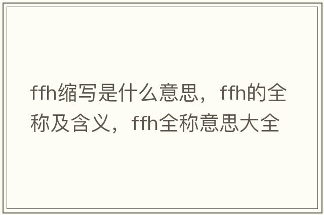 ffh縮寫(xiě)是什么意思，ffh的全稱(chēng)及含義，ffh全稱(chēng)意思大全