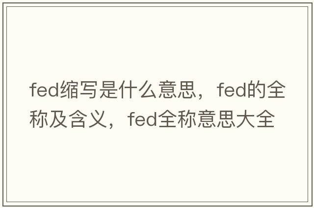 fed縮寫(xiě)是什么意思，fed的全稱(chēng)及含義，fed全稱(chēng)意思大全