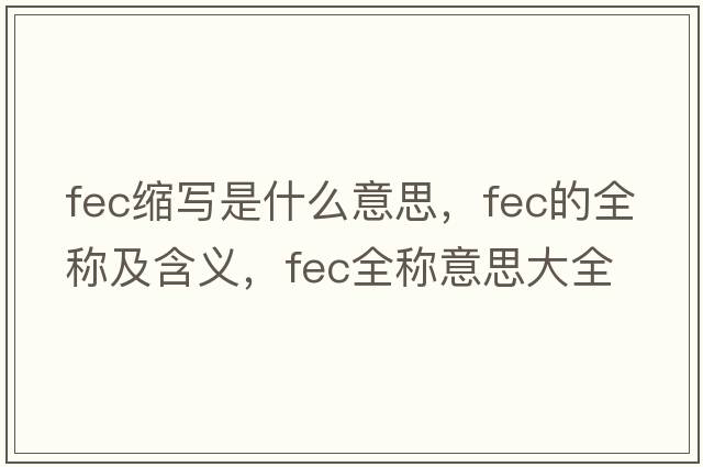 fec縮寫(xiě)是什么意思，fec的全稱(chēng)及含義，fec全稱(chēng)意思大全