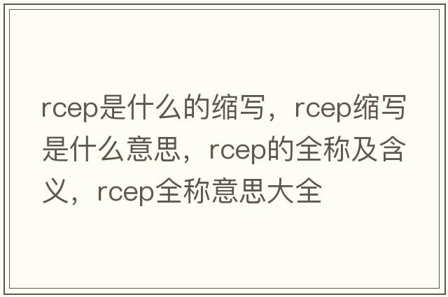 rcep是什么的縮寫(xiě)，rcep縮寫(xiě)是什么意思，rcep的全稱(chēng)及含義，rcep全稱(chēng)意思大全