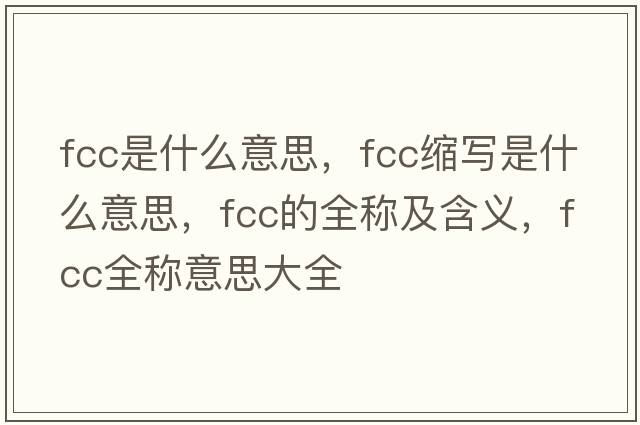 fcc是什么意思，fcc縮寫(xiě)是什么意思，fcc的全稱(chēng)及含義，fcc全稱(chēng)意思大全