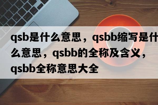 qsb是什么意思，qsbb縮寫(xiě)是什么意思，qsbb的全稱(chēng)及含義，qsbb全稱(chēng)意思大全