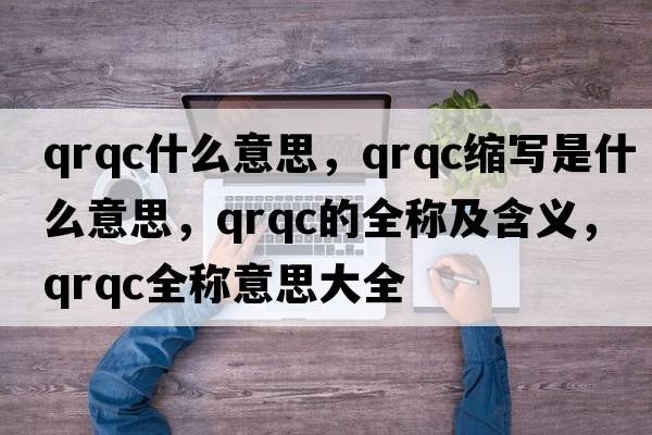 qrqc什么意思，qrqc縮寫(xiě)是什么意思，qrqc的全稱(chēng)及含義，qrqc全稱(chēng)意思大全