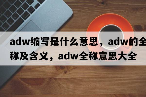 adw縮寫(xiě)是什么意思，adw的全稱(chēng)及含義，adw全稱(chēng)意思大全