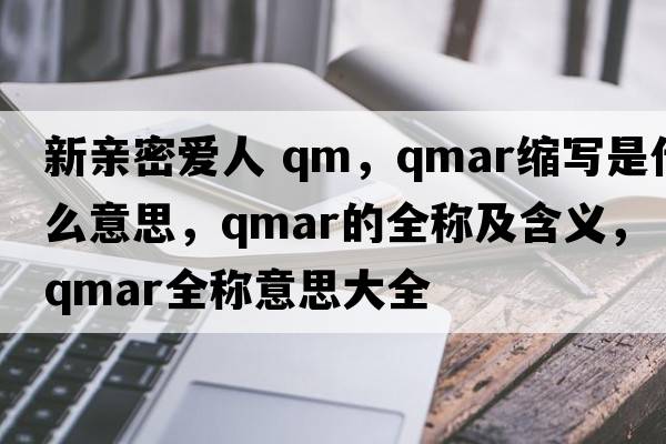 新親密愛(ài)人 qm，qmar縮寫(xiě)是什么意思，qmar的全稱(chēng)及含義，qmar全稱(chēng)意思大全