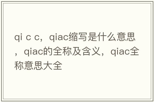 qi c c，qiac縮寫(xiě)是什么意思，qiac的全稱(chēng)及含義，qiac全稱(chēng)意思大全