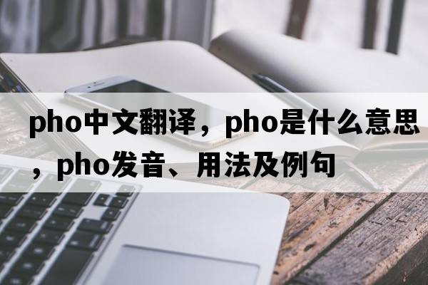 pho中文翻譯，pho是什么意思，pho發(fā)音、用法及例句