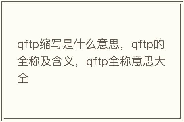 qftp縮寫(xiě)是什么意思，qftp的全稱(chēng)及含義，qftp全稱(chēng)意思大全