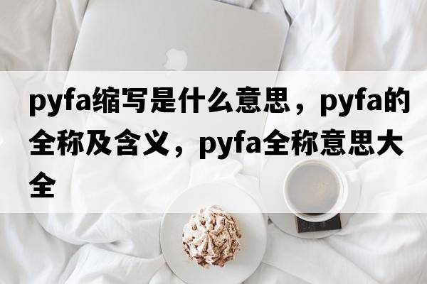 pyfa縮寫(xiě)是什么意思，pyfa的全稱(chēng)及含義，pyfa全稱(chēng)意思大全