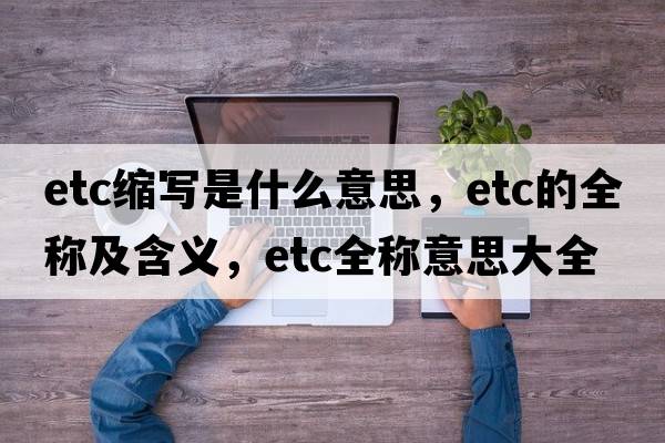 etc縮寫(xiě)是什么意思，etc的全稱(chēng)及含義，etc全稱(chēng)意思大全