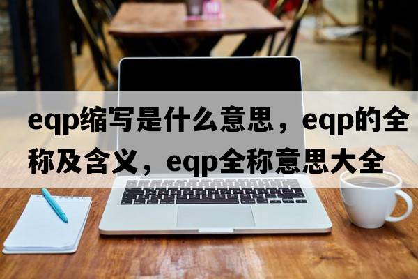 eqp縮寫(xiě)是什么意思，eqp的全稱(chēng)及含義，eqp全稱(chēng)意思大全