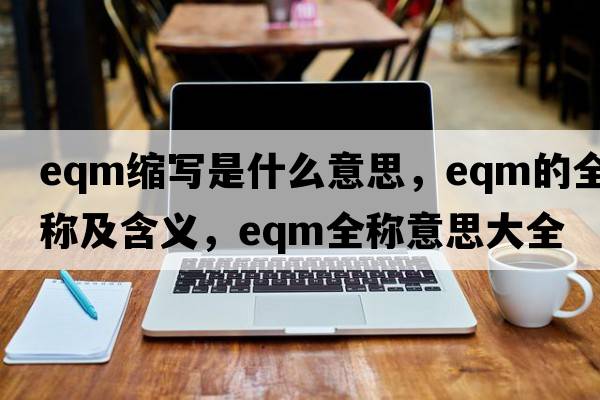 eqm縮寫(xiě)是什么意思，eqm的全稱(chēng)及含義，eqm全稱(chēng)意思大全