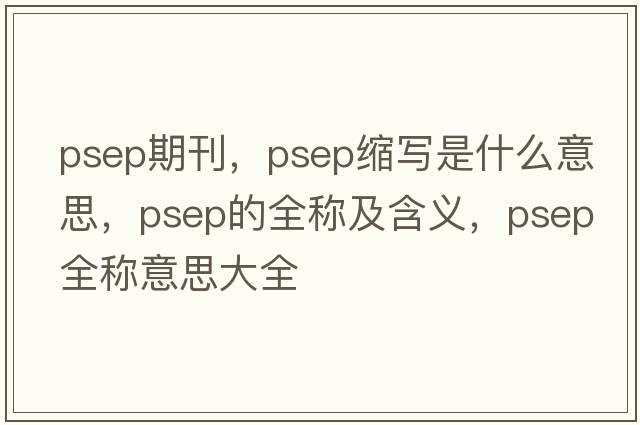 psep期刊，psep縮寫(xiě)是什么意思，psep的全稱(chēng)及含義，psep全稱(chēng)意思大全