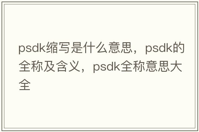 psdk縮寫(xiě)是什么意思，psdk的全稱(chēng)及含義，psdk全稱(chēng)意思大全