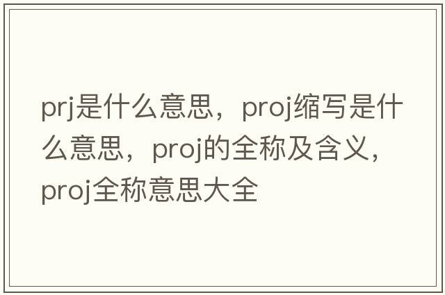 prj是什么意思，proj縮寫(xiě)是什么意思，proj的全稱(chēng)及含義，proj全稱(chēng)意思大全