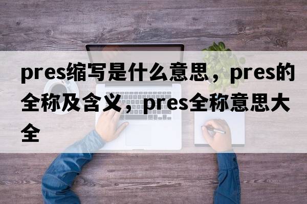 pres縮寫(xiě)是什么意思，pres的全稱(chēng)及含義，pres全稱(chēng)意思大全