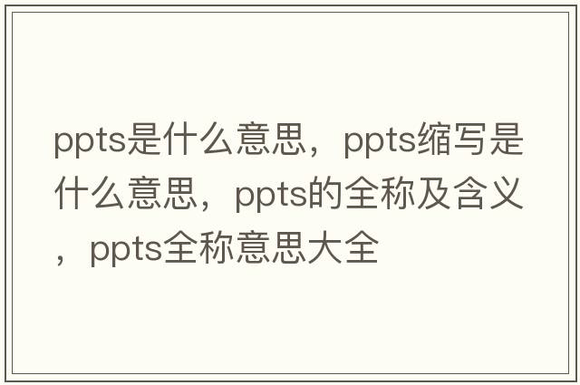 ppts是什么意思，ppts縮寫(xiě)是什么意思，ppts的全稱(chēng)及含義，ppts全稱(chēng)意思大全