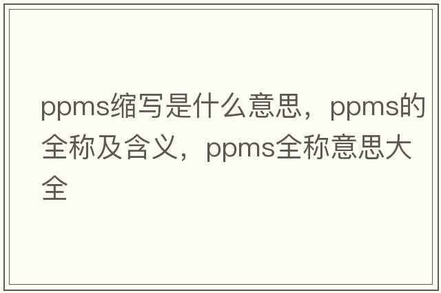 ppms縮寫(xiě)是什么意思，ppms的全稱(chēng)及含義，ppms全稱(chēng)意思大全