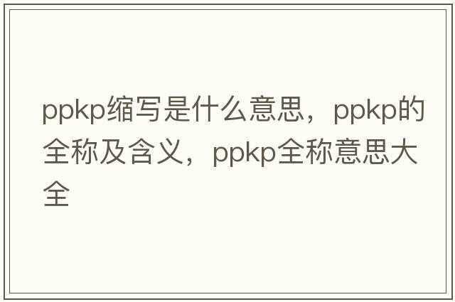 ppkp縮寫(xiě)是什么意思，ppkp的全稱(chēng)及含義，ppkp全稱(chēng)意思大全