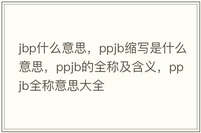 jbp什么意思，ppjb縮寫(xiě)是什么意思，ppjb的全稱(chēng)及含義，ppjb全稱(chēng)意思大全