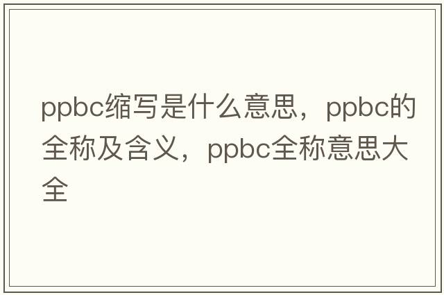 ppbc縮寫(xiě)是什么意思，ppbc的全稱(chēng)及含義，ppbc全稱(chēng)意思大全
