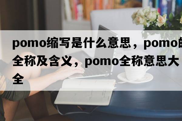 pomo縮寫(xiě)是什么意思，pomo的全稱(chēng)及含義，pomo全稱(chēng)意思大全