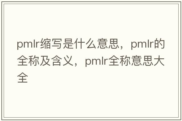 pmlr縮寫(xiě)是什么意思，pmlr的全稱(chēng)及含義，pmlr全稱(chēng)意思大全