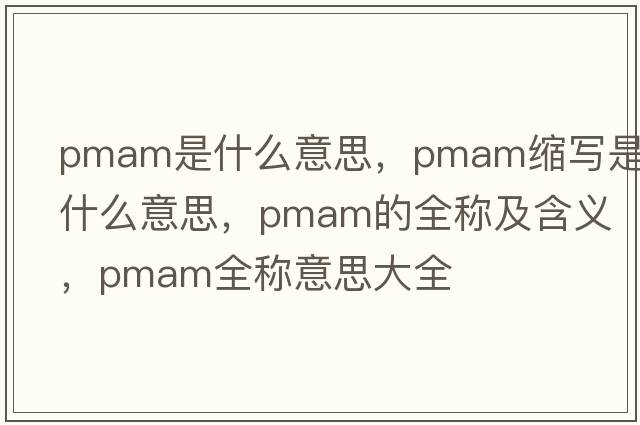 pmam是什么意思，pmam縮寫(xiě)是什么意思，pmam的全稱(chēng)及含義，pmam全稱(chēng)意思大全