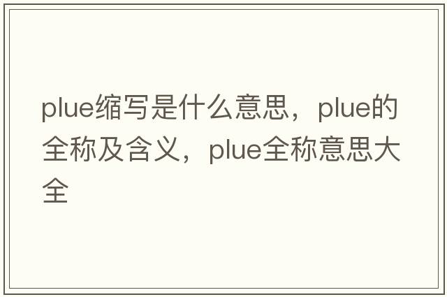 plue縮寫(xiě)是什么意思，plue的全稱(chēng)及含義，plue全稱(chēng)意思大全