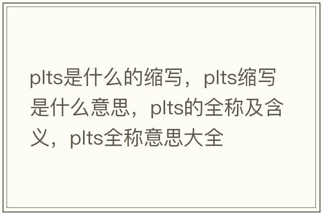 plts是什么的縮寫(xiě)，plts縮寫(xiě)是什么意思，plts的全稱(chēng)及含義，plts全稱(chēng)意思大全